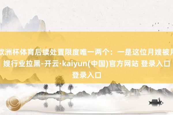 欧洲杯体育后续处置限度唯一两个：一是这位月嫂被月嫂行业拉黑-开云·kaiyun(中国)官方网站 登录入口