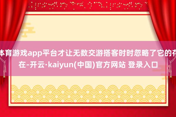 体育游戏app平台才让无数交游搭客时时忽略了它的存在-开云·kaiyun(中国)官方网站 登录入口