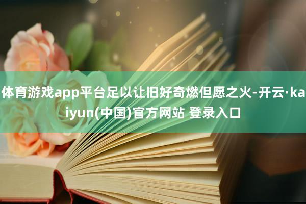 体育游戏app平台足以让旧好奇燃但愿之火-开云·kaiyun(中国)官方网站 登录入口