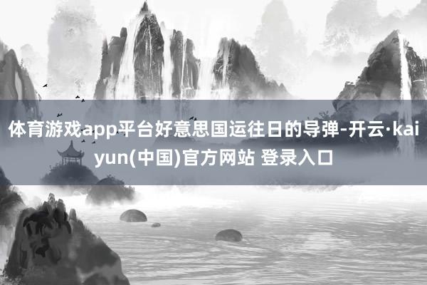 体育游戏app平台好意思国运往日的导弹-开云·kaiyun(中国)官方网站 登录入口