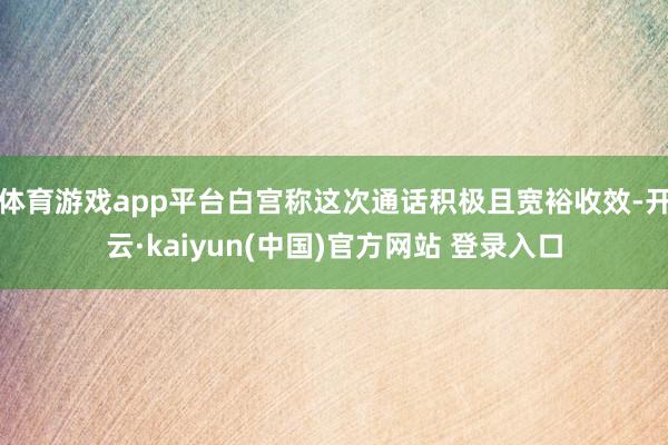 体育游戏app平台白宫称这次通话积极且宽裕收效-开云·kaiyun(中国)官方网站 登录入口
