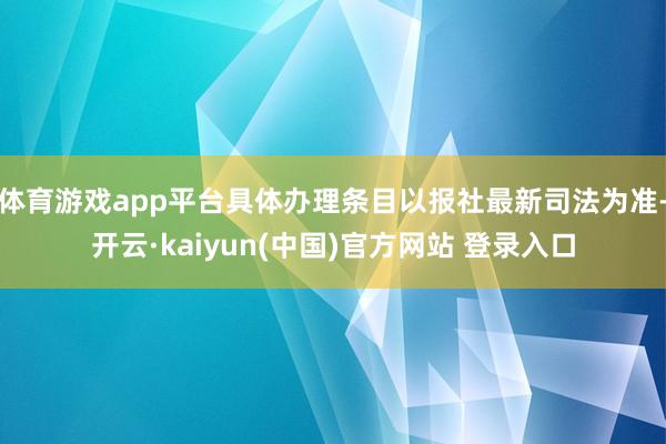 体育游戏app平台具体办理条目以报社最新司法为准-开云·kaiyun(中国)官方网站 登录入口