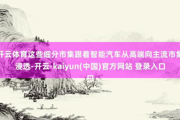 开云体育这些细分市集跟着智能汽车从高端向主流市集浸透-开云·kaiyun(中国)官方网站 登录入口