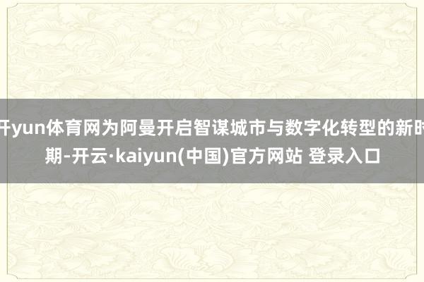 开yun体育网为阿曼开启智谋城市与数字化转型的新时期-开云·kaiyun(中国)官方网站 登录入口
