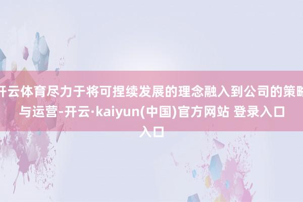 开云体育尽力于将可捏续发展的理念融入到公司的策略与运营-开云·kaiyun(中国)官方网站 登录入口