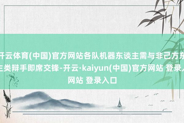开云体育(中国)官方网站各队机器东谈主需与非己方东谈主类辩手即席交锋-开云·kaiyun(中国)官方网站 登录入口