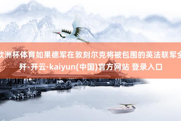 欧洲杯体育如果德军在敦刻尔克将被包围的英法联军全歼-开云·kaiyun(中国)官方网站 登录入口