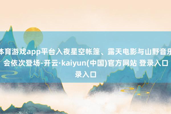 体育游戏app平台入夜星空帐篷、露天电影与山野音乐会依次登场-开云·kaiyun(中国)官方网站 登录入口