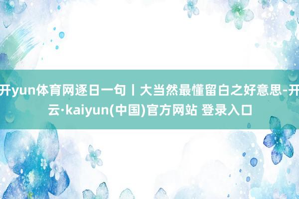 开yun体育网逐日一句丨大当然最懂留白之好意思-开云·kaiyun(中国)官方网站 登录入口