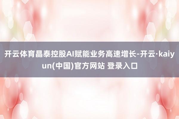 开云体育晶泰控股AI赋能业务高速增长-开云·kaiyun(中国)官方网站 登录入口