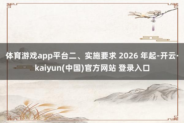 体育游戏app平台二、实施要求 2026 年起-开云·kaiyun(中国)官方网站 登录入口