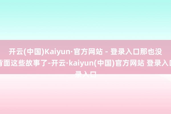 开云(中国)Kaiyun·官方网站 - 登录入口那也没背面这些故事了-开云·kaiyun(中国)官方网站 登录入口