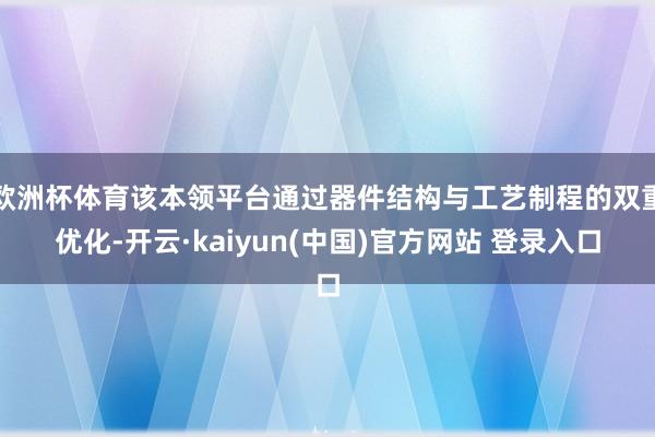欧洲杯体育该本领平台通过器件结构与工艺制程的双重优化-开云·kaiyun(中国)官方网站 登录入口