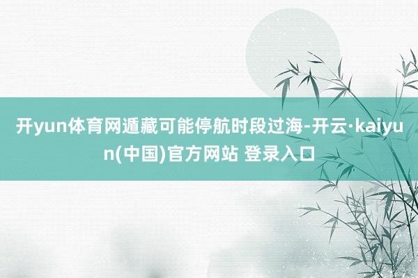 开yun体育网遁藏可能停航时段过海-开云·kaiyun(中国)官方网站 登录入口
