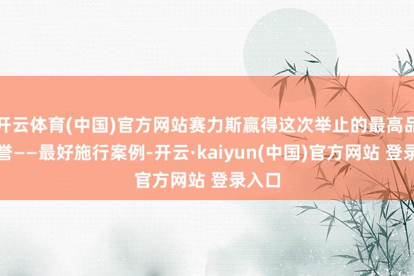 开云体育(中国)官方网站赛力斯赢得这次举止的最高品级荣誉——最好施行案例-开云·kaiyun(中国)官方网站 登录入口