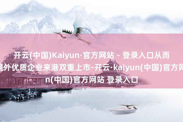 开云(中国)Kaiyun·官方网站 - 登录入口从而眩惑更多的境外优质企业来港双重上市-开云·kaiyun(中国)官方网站 登录入口