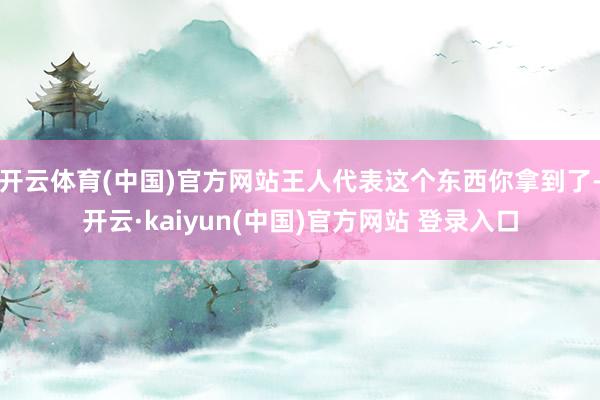 开云体育(中国)官方网站王人代表这个东西你拿到了-开云·kaiyun(中国)官方网站 登录入口