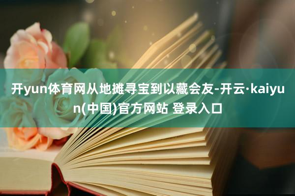 开yun体育网从地摊寻宝到以藏会友-开云·kaiyun(中国)官方网站 登录入口