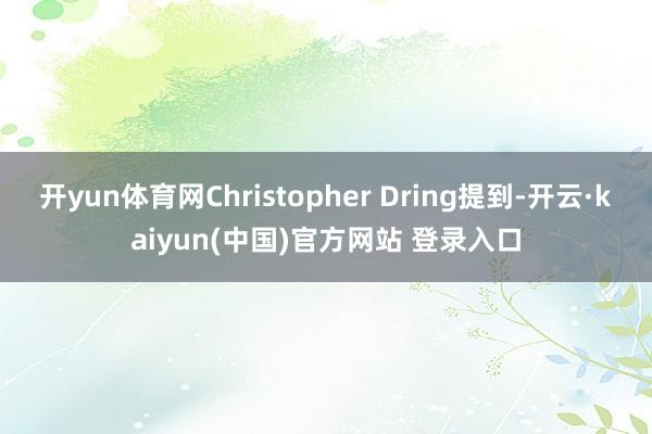 开yun体育网Christopher Dring提到-开云·kaiyun(中国)官方网站 登录入口