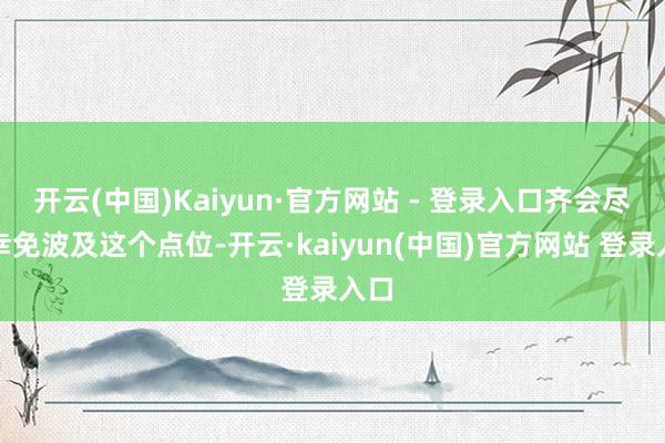 开云(中国)Kaiyun·官方网站 - 登录入口齐会尽量幸免波及这个点位-开云·kaiyun(中国)官方网站 登录入口