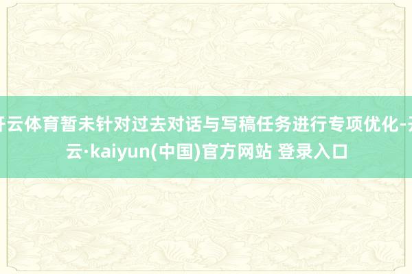 开云体育暂未针对过去对话与写稿任务进行专项优化-开云·kaiyun(中国)官方网站 登录入口