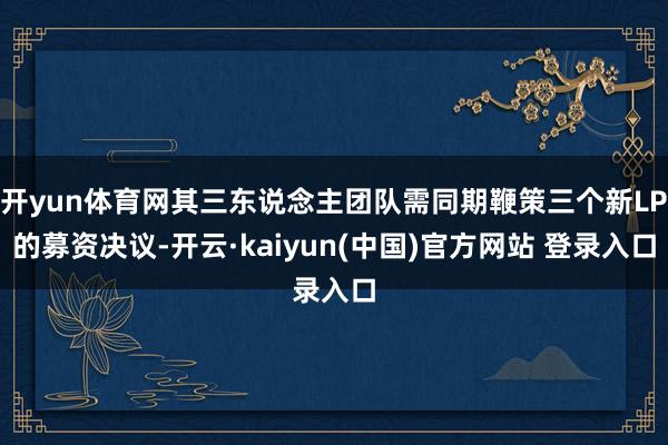 开yun体育网其三东说念主团队需同期鞭策三个新LP的募资决议-开云·kaiyun(中国)官方网站 登录入口