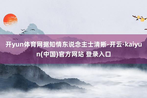 开yun体育网据知情东说念主士清晰-开云·kaiyun(中国)官方网站 登录入口