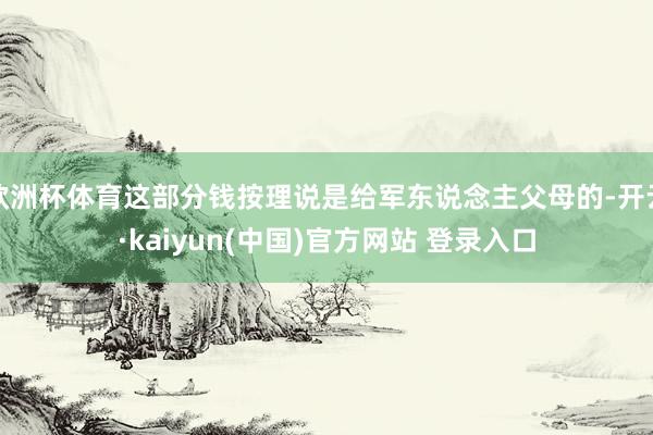 欧洲杯体育这部分钱按理说是给军东说念主父母的-开云·kaiyun(中国)官方网站 登录入口