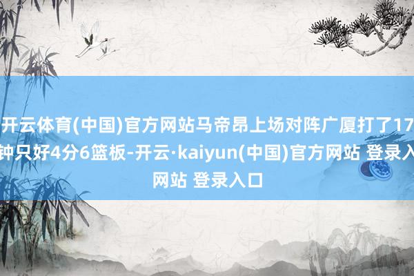 开云体育(中国)官方网站马帝昂上场对阵广厦打了17分钟只好4分6篮板-开云·kaiyun(中国)官方网站 登录入口
