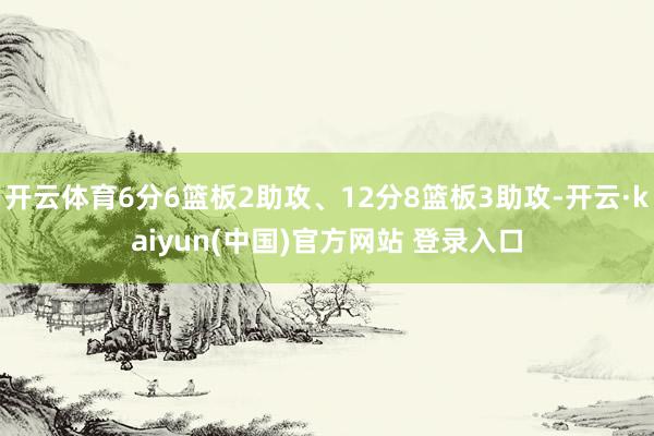 开云体育6分6篮板2助攻、12分8篮板3助攻-开云·kaiyun(中国)官方网站 登录入口