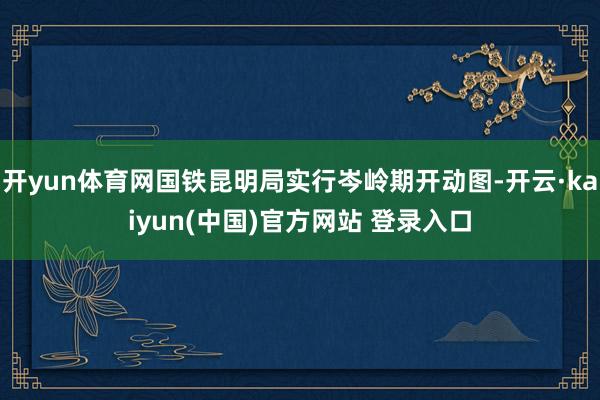 开yun体育网国铁昆明局实行岑岭期开动图-开云·kaiyun(中国)官方网站 登录入口