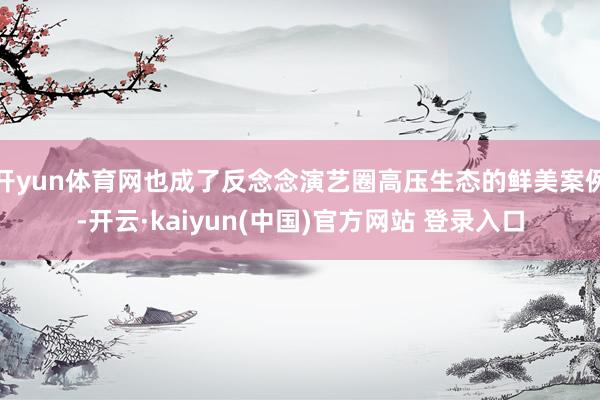 开yun体育网也成了反念念演艺圈高压生态的鲜美案例-开云·kaiyun(中国)官方网站 登录入口