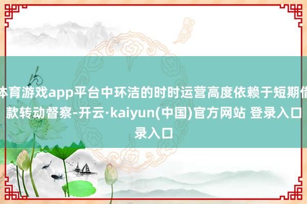 体育游戏app平台中环洁的时时运营高度依赖于短期借款转动督察-开云·kaiyun(中国)官方网站 登录入口