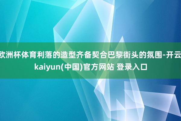 欧洲杯体育利落的造型齐备契合巴黎街头的氛围-开云·kaiyun(中国)官方网站 登录入口