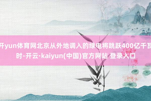 开yun体育网北京从外地调入的绿电将跳跃400亿千瓦时-开云·kaiyun(中国)官方网站 登录入口