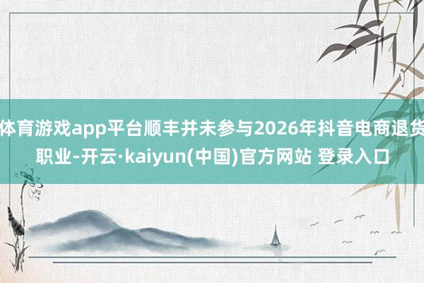 体育游戏app平台顺丰并未参与2026年抖音电商退货职业-开云·kaiyun(中国)官方网站 登录入口
