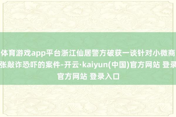 体育游戏app平台浙江仙居警方破获一谈针对小微商家扩张敲诈恐吓的案件-开云·kaiyun(中国)官方网站 登录入口