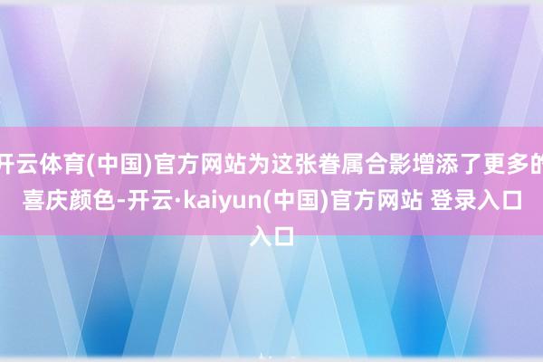 开云体育(中国)官方网站为这张眷属合影增添了更多的喜庆颜色-开云·kaiyun(中国)官方网站 登录入口