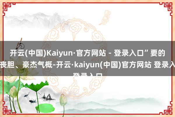 开云(中国)Kaiyun·官方网站 - 登录入口”要的是丧胆、豪杰气概-开云·kaiyun(中国)官方网站 登录入口