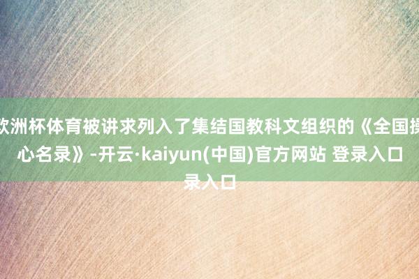 欧洲杯体育被讲求列入了集结国教科文组织的《全国操心名录》-开云·kaiyun(中国)官方网站 登录入口