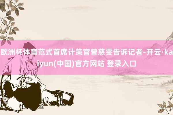 欧洲杯体育范式首席计策官曾慈雯告诉记者-开云·kaiyun(中国)官方网站 登录入口