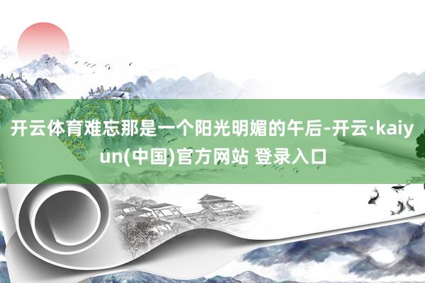 开云体育难忘那是一个阳光明媚的午后-开云·kaiyun(中国)官方网站 登录入口