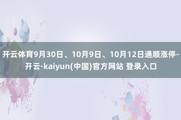 开云体育9月30日、10月9日、10月12日通顺涨停-开云·kaiyun(中国)官方网站 登录入口