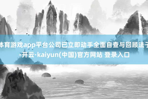 体育游戏app平台公司已立即动手全面自查与回顾法子-开云·kaiyun(中国)官方网站 登录入口