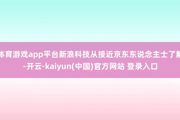 体育游戏app平台新浪科技从接近京东东说念主士了解-开云·kaiyun(中国)官方网站 登录入口