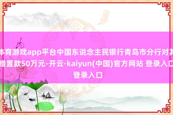 体育游戏app平台中国东说念主民银行青岛市分行对其措置款50万元-开云·kaiyun(中国)官方网站 登录入口
