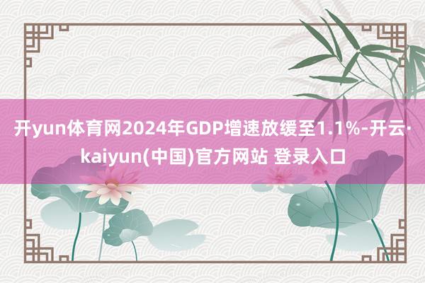 开yun体育网2024年GDP增速放缓至1.1%-开云·kaiyun(中国)官方网站 登录入口