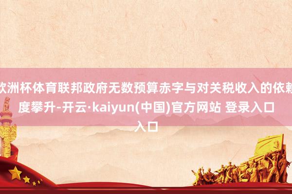 欧洲杯体育联邦政府无数预算赤字与对关税收入的依赖度攀升-开云·kaiyun(中国)官方网站 登录入口