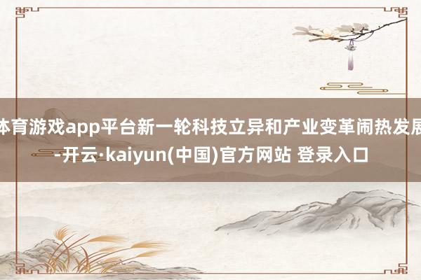 体育游戏app平台新一轮科技立异和产业变革闹热发展-开云·kaiyun(中国)官方网站 登录入口