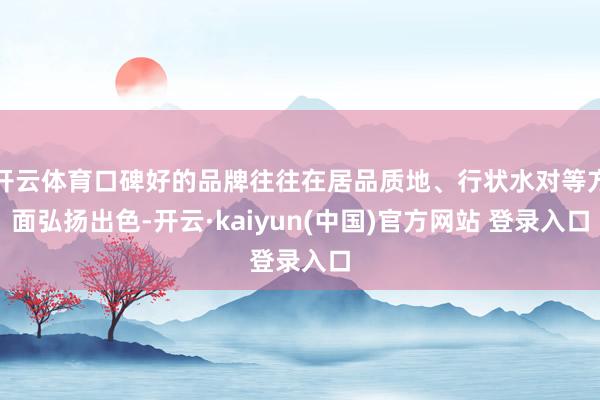 开云体育口碑好的品牌往往在居品质地、行状水对等方面弘扬出色-开云·kaiyun(中国)官方网站 登录入口